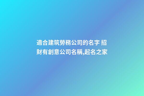 適合建筑勞務公司的名字 招財有創意公司名稱,起名之家-第1張-公司起名-玄機派